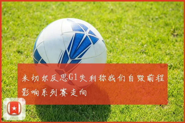 米切尔反思G1失利称我们自毁前程影响系列赛走向